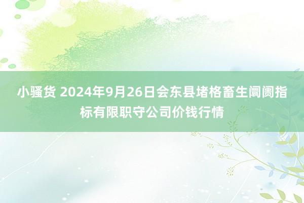 小骚货 2024年9月26日会东县堵格畜生阛阓指标有限职守公司价钱行情