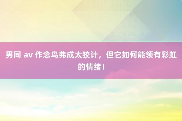 男同 av 作念鸟弗成太狡计,但它如何能领有彩虹的情绪!