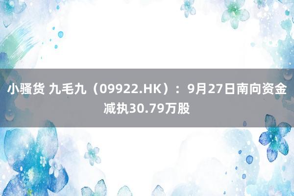 小骚货 九毛九（09922.HK）：9月27日南向资金减执30.79万股