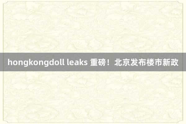 hongkongdoll leaks 重磅！北京发布楼市新政