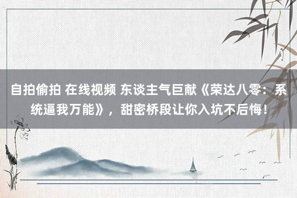 自拍偷拍 在线视频 东谈主气巨献《荣达八零：系统逼我万能》，甜密桥段让你入坑不后悔！