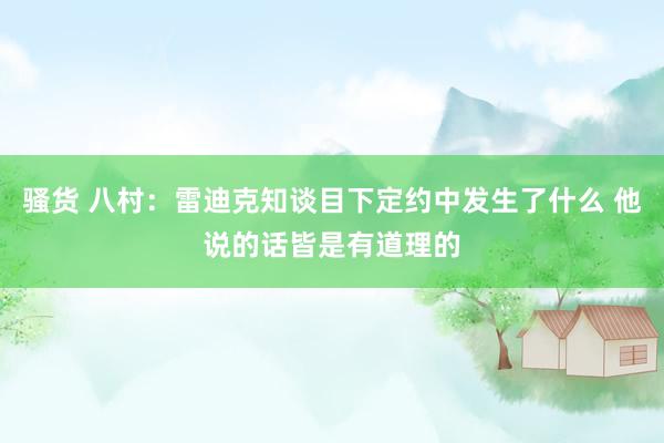 骚货 八村：雷迪克知谈目下定约中发生了什么 他说的话皆是有道理的