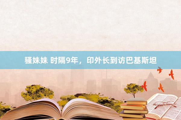骚妹妹 时隔9年，印外长到访巴基斯坦