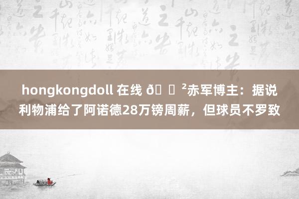 hongkongdoll 在线 😲赤军博主：据说利物浦给了阿诺德28万镑周薪，但球员不罗致
