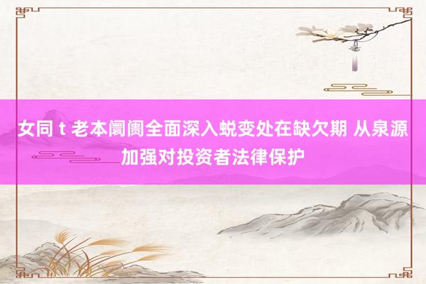 女同 t 老本阛阓全面深入蜕变处在缺欠期 从泉源加强对投资者法律保护