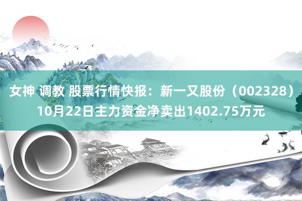 女神 调教 股票行情快报：新一又股份（002328）10月22日主力资金净卖出1402.75万元