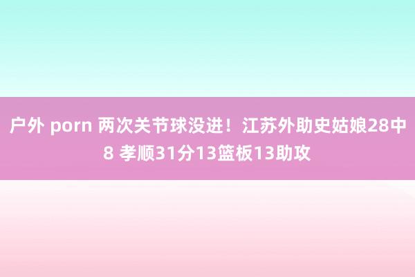 户外 porn 两次关节球没进！江苏外助史姑娘28中8 孝顺31分13篮板13助攻