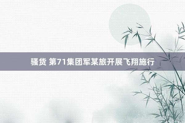 骚货 第71集团军某旅开展飞翔施行