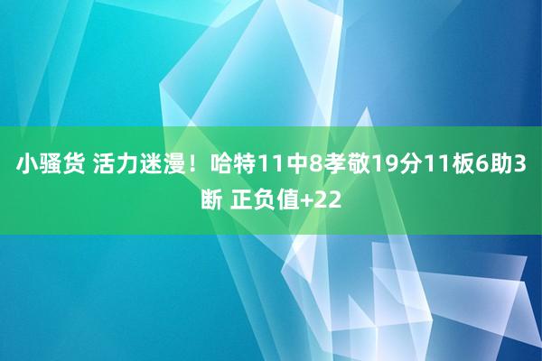 小骚货 活力迷漫！哈特11中8孝敬19分11板6助3断 正负值+22