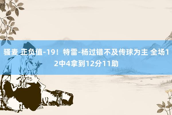骚麦 正负值-19！特雷-杨过错不及传球为主 全场12中4拿到12分11助