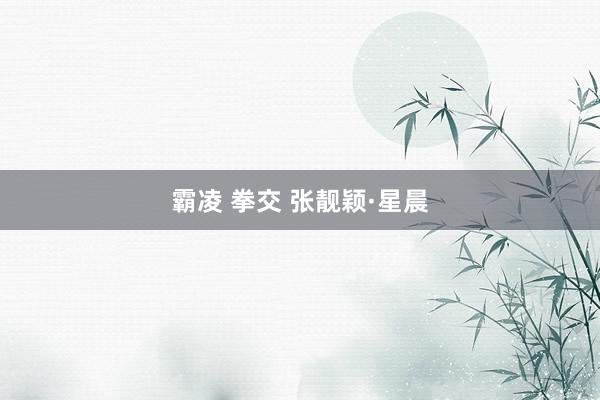 霸凌 拳交 张靓颖·星晨