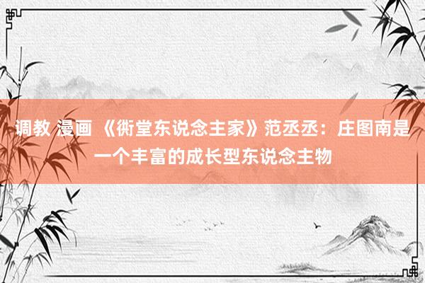 调教 漫画 《衖堂东说念主家》范丞丞：庄图南是一个丰富的成长型东说念主物