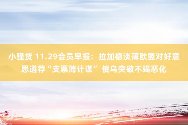 小骚货 11.29会员早报：拉加德淡薄欧盟对好意思遴荐“支票簿计谋” 俄乌突破不竭恶化