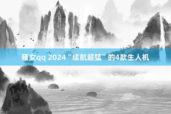 骚女qq 2024“续航超猛”的4款生人机