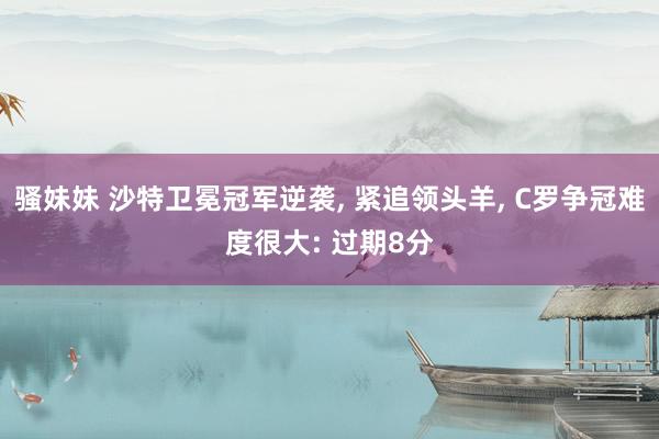 骚妹妹 沙特卫冕冠军逆袭， 紧追领头羊， C罗争冠难度很大: 过期8分