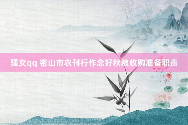 骚女qq 密山市农刊行作念好秋粮收购准备职责