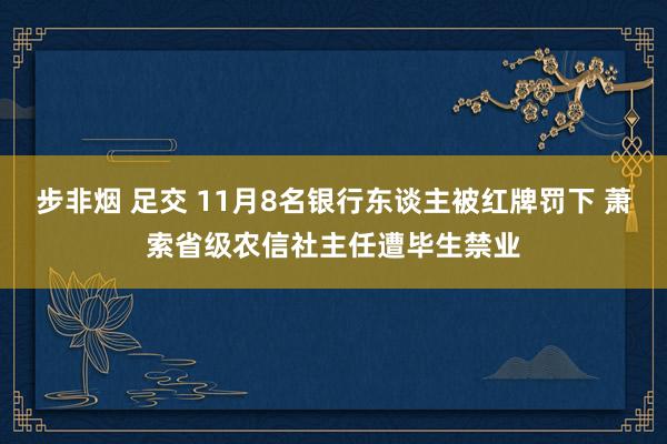 步非烟 足交 11月8名银行东谈主被红牌罚下 萧索省级农信社主任遭毕生禁业