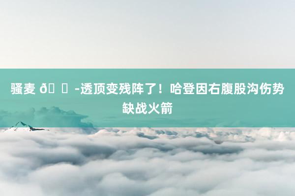 骚麦 😭透顶变残阵了！哈登因右腹股沟伤势缺战火箭