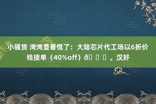 小骚货 湾湾显著慌了：大陆芯片代工场以6折价钱接单（40%off）😂。汉奸