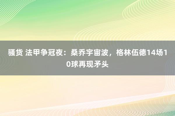骚货 法甲争冠夜：桑乔宇宙波，格林伍德14场10球再现矛头