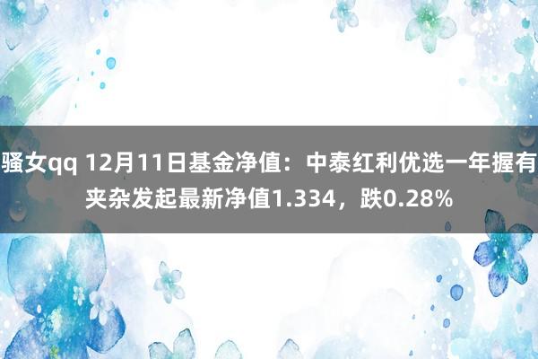 骚女qq 12月11日基金净值：中泰红利优选一年握有夹杂发起最新净值1.334，跌0.28%