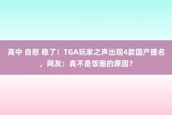 高中 自慰 稳了！TGA玩家之声出现4款国产提名，网友：真不是饭圈的原因？