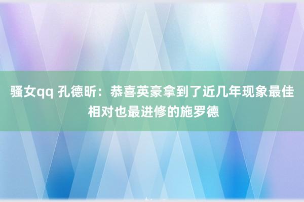 骚女qq 孔德昕：恭喜英豪拿到了近几年现象最佳 相对也最进修的施罗德