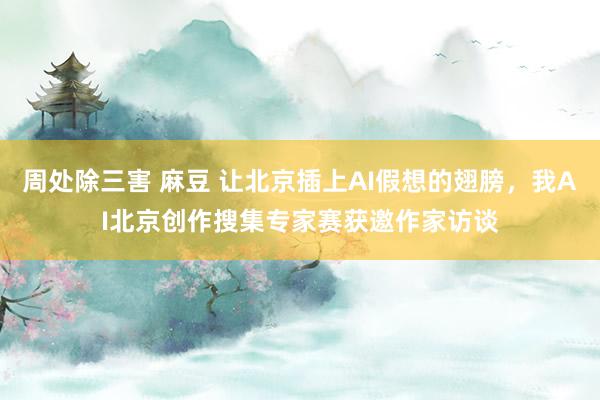 周处除三害 麻豆 让北京插上AI假想的翅膀，我AI北京创作搜集专家赛获邀作家访谈