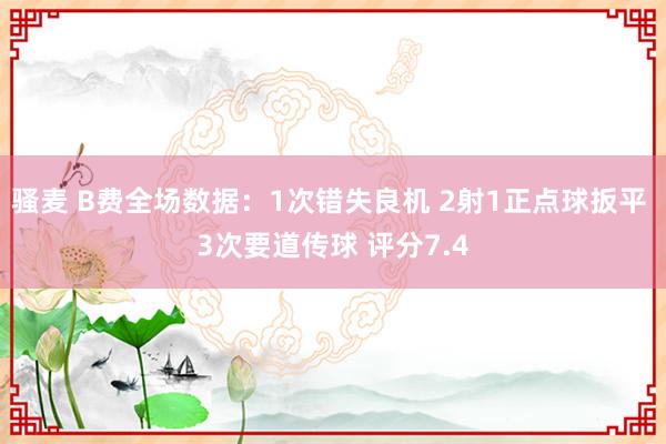 骚麦 B费全场数据：1次错失良机 2射1正点球扳平 3次要道传球 评分7.4