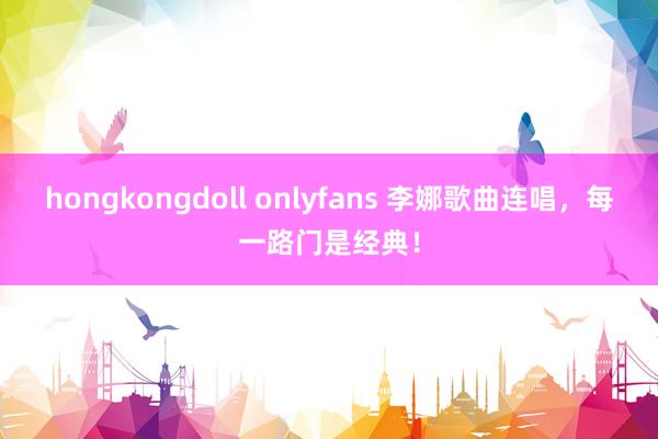 hongkongdoll onlyfans 李娜歌曲连唱，每一路门是经典！