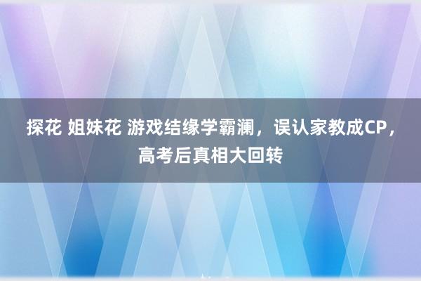 探花 姐妹花 游戏结缘学霸澜，误认家教成CP，高考后真相大回转