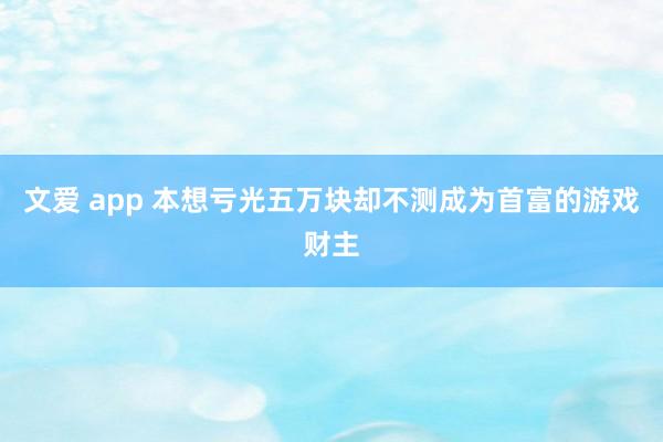 文爱 app 本想亏光五万块却不测成为首富的游戏财主