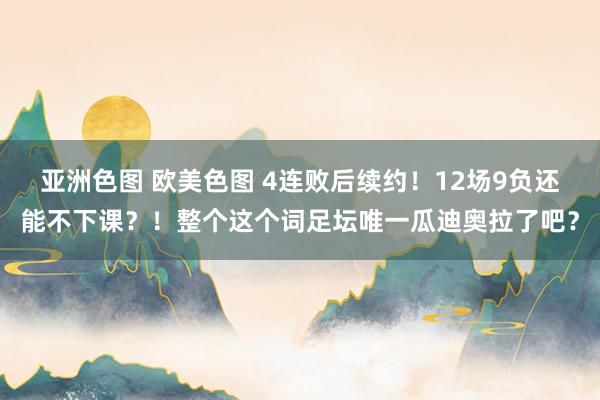 亚洲色图 欧美色图 4连败后续约！12场9负还能不下课？！整个这个词足坛唯一瓜迪奥拉了吧？