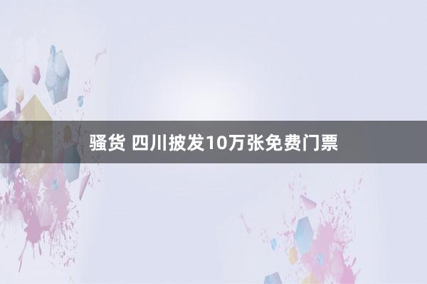 骚货 四川披发10万张免费门票