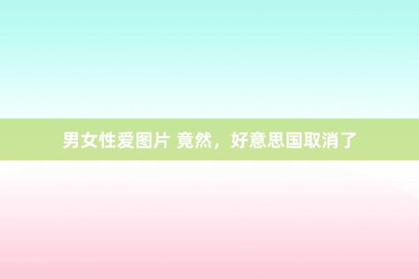 男女性爱图片 竟然，好意思国取消了