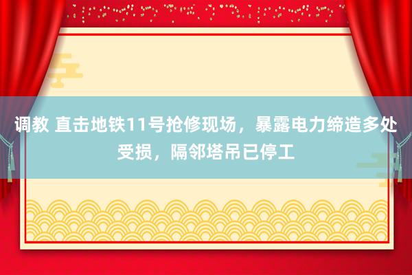 调教 直击地铁11号抢修现场，暴露电力缔造多处受损，隔邻塔吊已停工