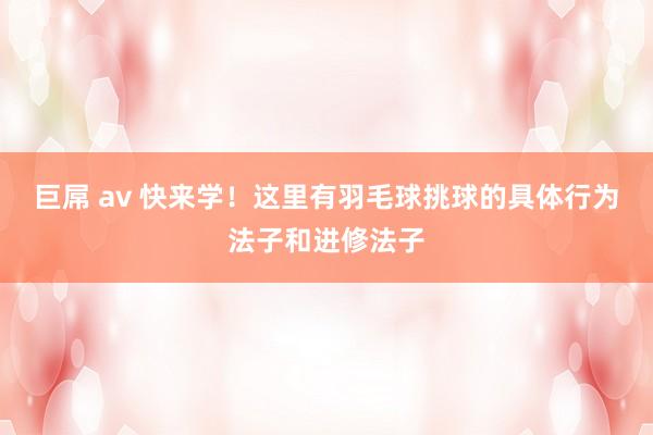 巨屌 av 快来学！这里有羽毛球挑球的具体行为法子和进修法子