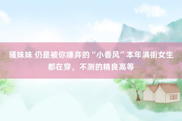 骚妹妹 仍是被你嫌弃的“小香风”本年满街女生都在穿，不测的精良高等