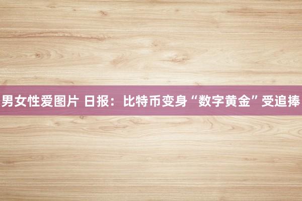 男女性爱图片 日报：比特币变身“数字黄金”受追捧