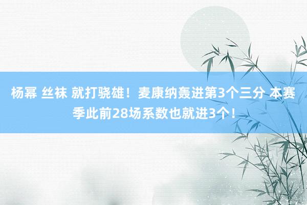 杨幂 丝袜 就打骁雄！麦康纳轰进第3个三分 本赛季此前28场系数也就进3个！