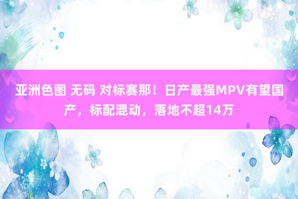 亚洲色图 无码 对标赛那！日产最强MPV有望国产，标配混动，落地不超14万