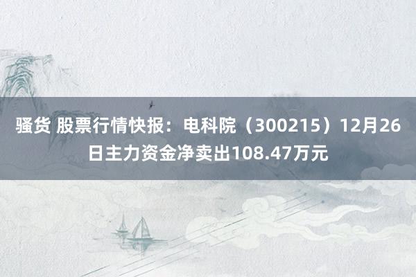 骚货 股票行情快报：电科院（300215）12月26日主力资金净卖出108.47万元