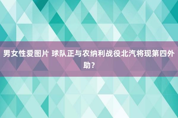 男女性爱图片 球队正与农纳利战役北汽将现第四外助？