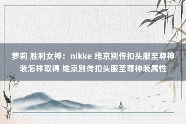 萝莉 胜利女神：nikke 维京别传扣头服至尊神装怎样取得 维京别传扣头服至尊神装属性