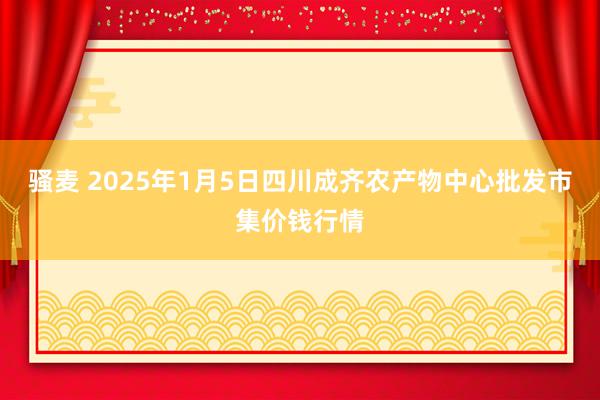 骚麦 2025年1月5日四川成齐农产物中心批发市集价钱行情
