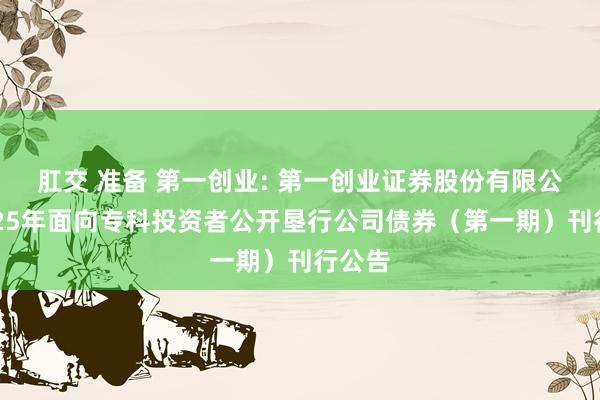 肛交 准备 第一创业: 第一创业证券股份有限公司2025年面向专科投资者公开垦行公司债券(第一期)刊行公告