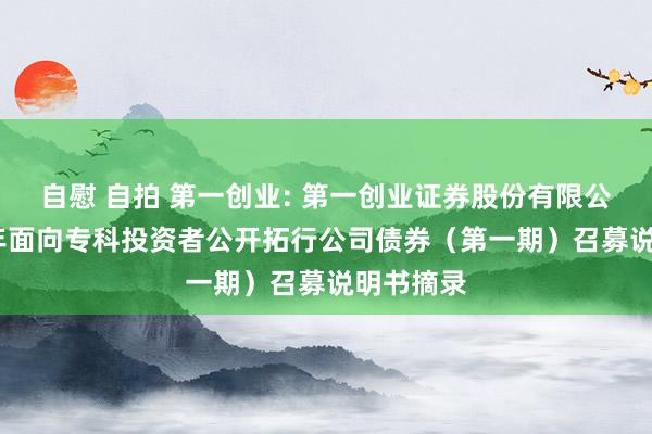 自慰 自拍 第一创业: 第一创业证券股份有限公司2025年面向专科投资者公开拓行公司债券(第一期)召募说明书摘录