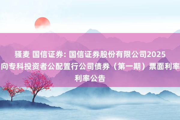 骚麦 国信证券: 国信证券股份有限公司2025年面向专科投资者公配置行公司债券(第一期)票面利率公告