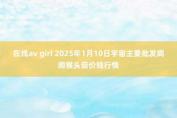 在线av girl 2025年1月10日宇宙主要批发阛阓猴头菇价钱行情