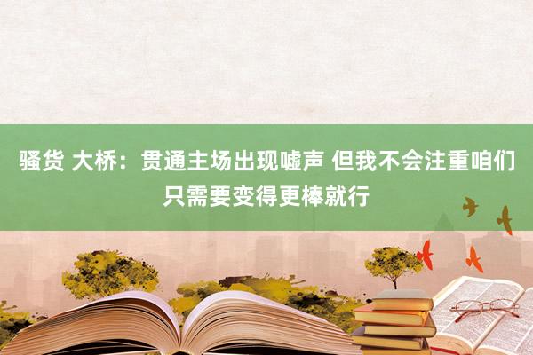 骚货 大桥：贯通主场出现嘘声 但我不会注重咱们只需要变得更棒就行